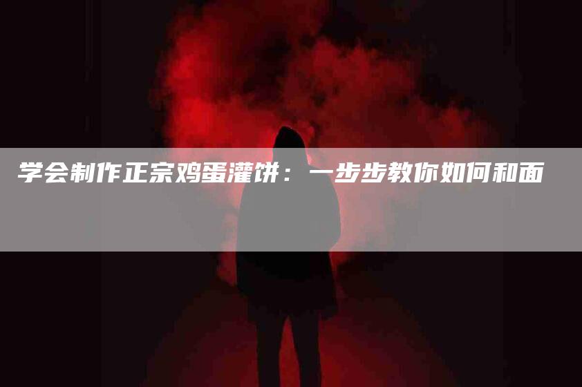 学会制作正宗鸡蛋灌饼：一步步教你如何和面-住家保姆月嫂服务_家政保洁钟点工家政服务_速上门月嫂网首页