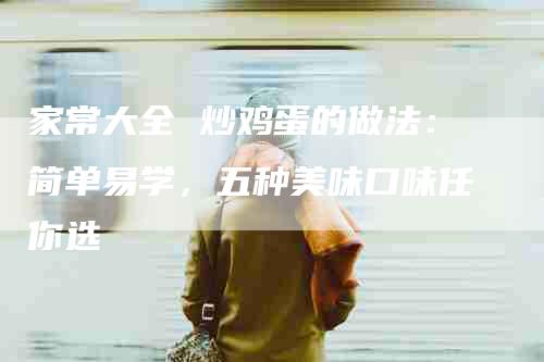 家常大全 炒鸡蛋的做法：简单易学，五种美味口味任你选