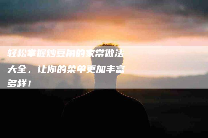 轻松掌握炒豆角的家常做法大全，让你的菜单更加丰富多样！