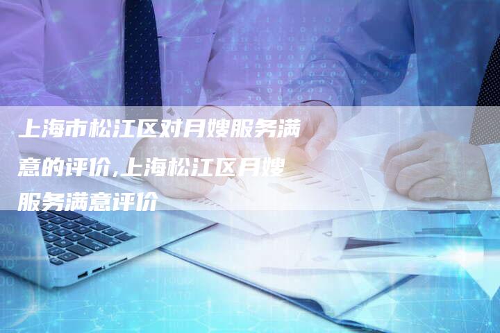 上海市松江区对月嫂服务满意的评价,上海松江区月嫂服务满意评价-住家保姆月嫂服务_家政保洁钟点工家政服务_速上门月嫂网首页