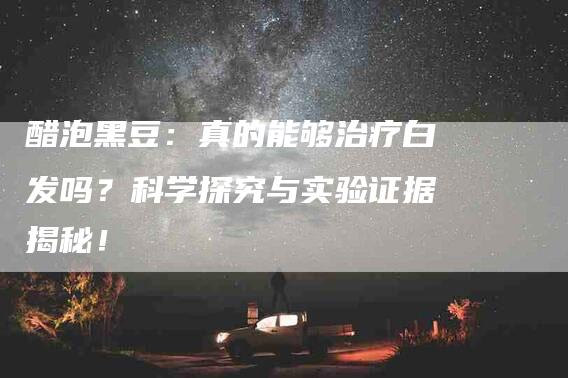 醋泡黑豆：真的能够治疗白发吗？科学探究与实验证据揭秘！-住家保姆月嫂服务_家政保洁钟点工家政服务_速上门月嫂网首页