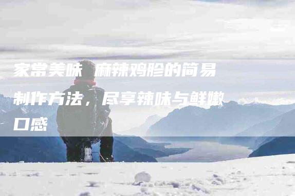 家常美味 麻辣鸡胗的简易制作方法，尽享辣味与鲜嫩口感-住家保姆月嫂服务_家政保洁钟点工家政服务_速上门月嫂网首页