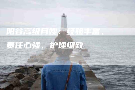 阳谷高级月嫂：经验丰富、责任心强、护理细致