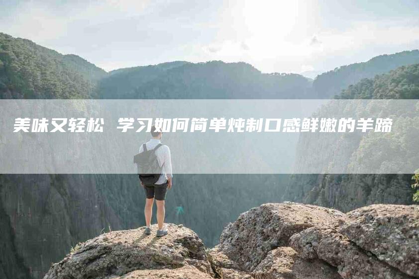 美味又轻松 学习如何简单炖制口感鲜嫩的羊蹄-住家保姆月嫂服务_家政保洁钟点工家政服务_速上门月嫂网首页