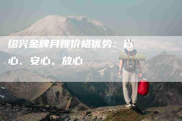 绍兴金牌月嫂价格优势：省心、安心、放心-住家保姆月嫂服务_家政保洁钟点工家政服务_速上门月嫂网首页