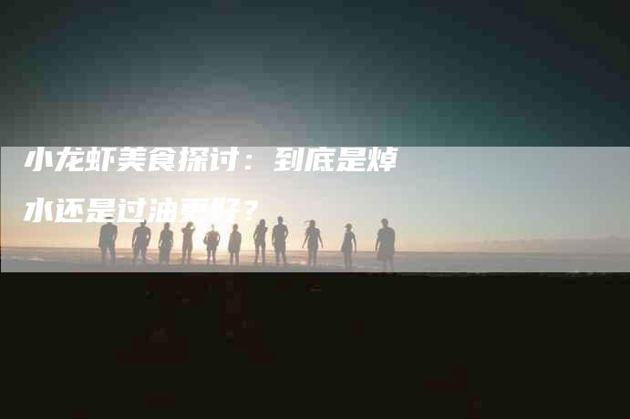 小龙虾美食探讨：到底是焯水还是过油更好？