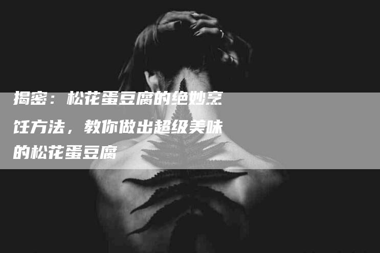揭密：松花蛋豆腐的绝妙烹饪方法，教你做出超级美味的松花蛋豆腐