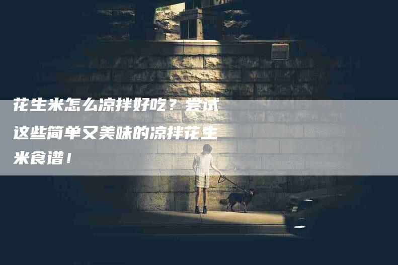 花生米怎么凉拌好吃？尝试这些简单又美味的凉拌花生米食谱！