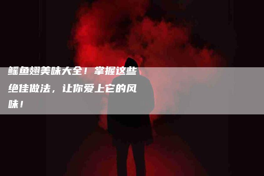 鳐鱼翅美味大全！掌握这些绝佳做法，让你爱上它的风味！-住家保姆月嫂服务_家政保洁钟点工家政服务_速上门月嫂网首页
