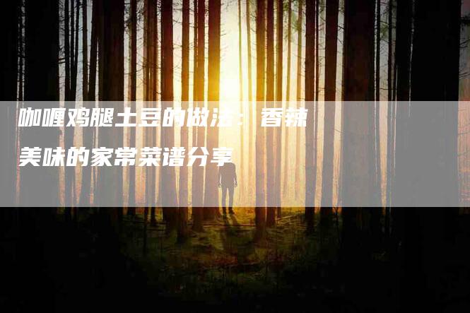 咖喱鸡腿土豆的做法：香辣美味的家常菜谱分享