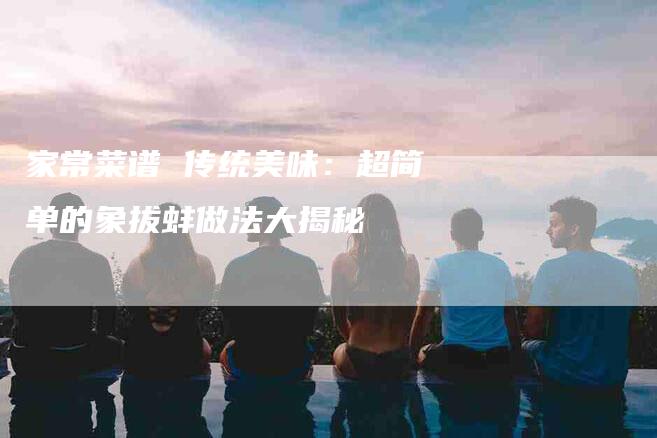 家常菜谱 传统美味：超简单的象拔蚌做法大揭秘