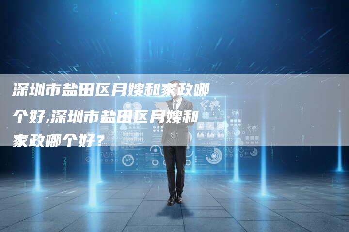 深圳市盐田区月嫂和家政哪个好,深圳市盐田区月嫂和家政哪个好？-住家保姆月嫂服务_家政保洁钟点工家政服务_速上门月嫂网首页