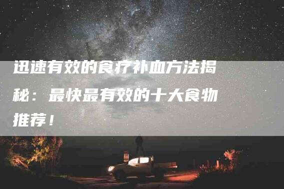 迅速有效的食疗补血方法揭秘：最快最有效的十大食物推荐！-住家保姆月嫂服务_家政保洁钟点工家政服务_速上门月嫂网首页