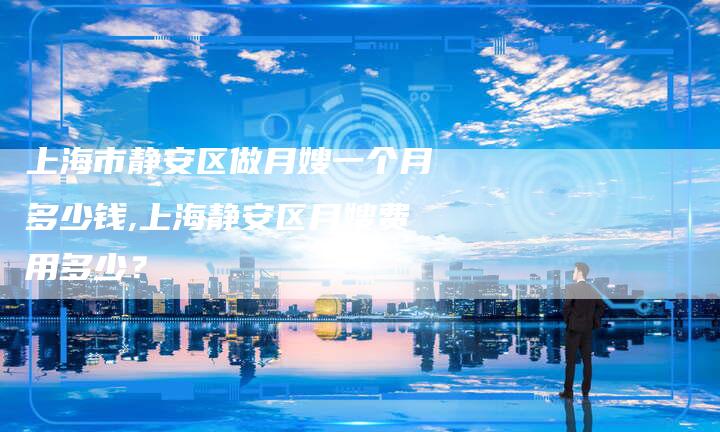上海市静安区做月嫂一个月多少钱,上海静安区月嫂费用多少？