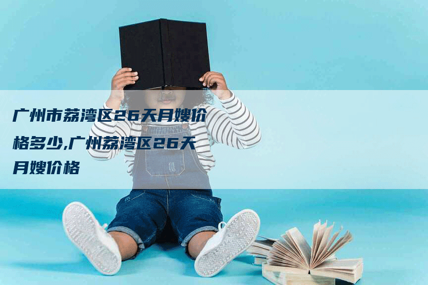 广州市荔湾区26天月嫂价格多少,广州荔湾区26天月嫂价格