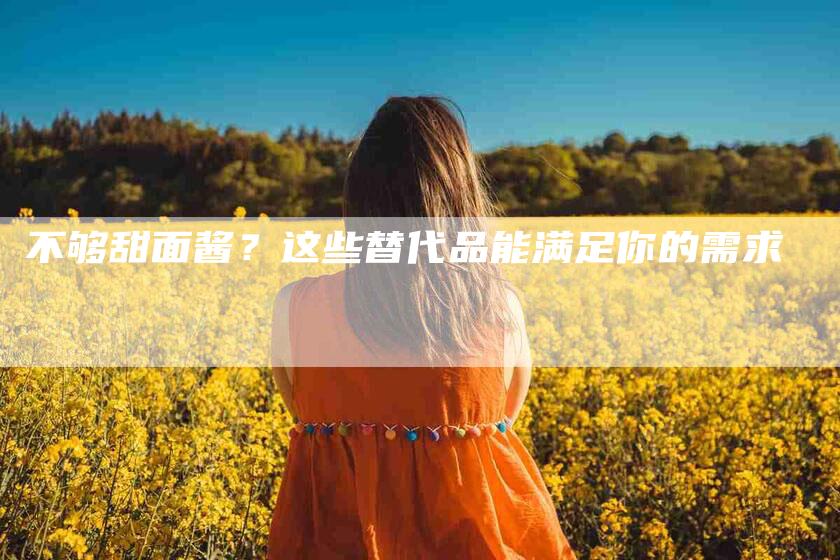 不够甜面酱？这些替代品能满足你的需求-住家保姆月嫂服务_家政保洁钟点工家政服务_速上门月嫂网首页