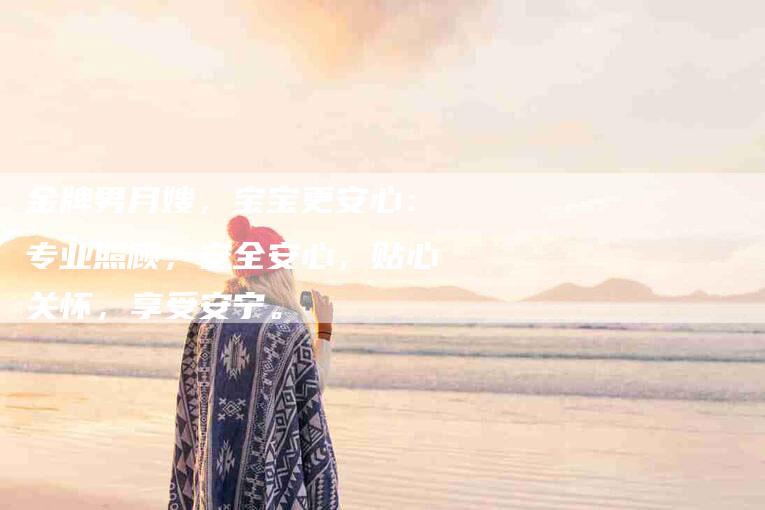 金牌男月嫂，宝宝更安心：专业照顾，安全安心，贴心关怀，享受安宁。-住家保姆月嫂服务_家政保洁钟点工家政服务_速上门月嫂网首页