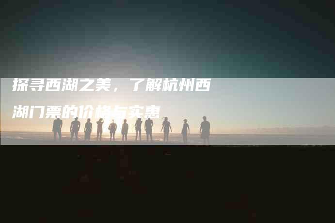 探寻西湖之美,了解杭州西湖门票的价格与实惠-住家保姆月嫂服务_家政保洁钟点工家政服务_速上门月嫂网首页