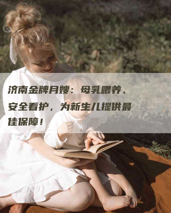 济南金牌月嫂：母乳喂养、安全看护，为新生儿提供最佳保障！-住家保姆月嫂服务_家政保洁钟点工家政服务_速上门月嫂网首页