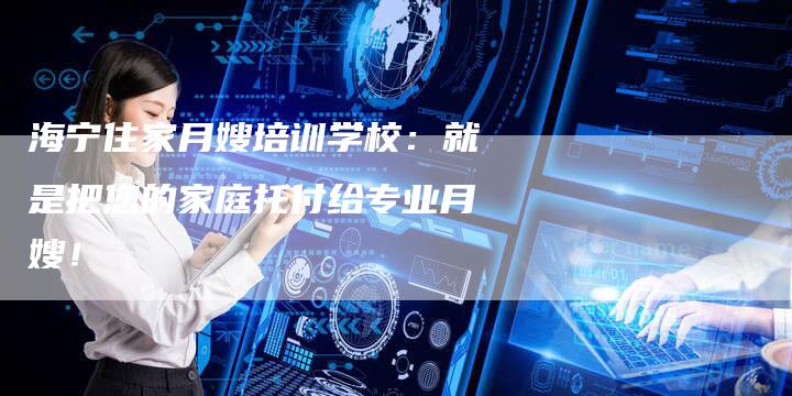 海宁住家月嫂培训学校：就是把您的家庭托付给专业月嫂！