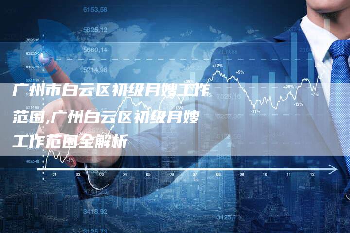 广州市白云区初级月嫂工作范围,广州白云区初级月嫂工作范围全解析-住家保姆月嫂服务_家政保洁钟点工家政服务_速上门月嫂网首页