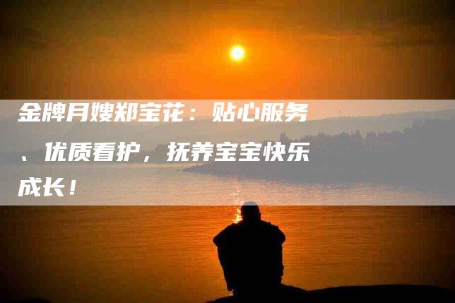 金牌月嫂郑宝花：贴心服务、优质看护，抚养宝宝快乐成长！