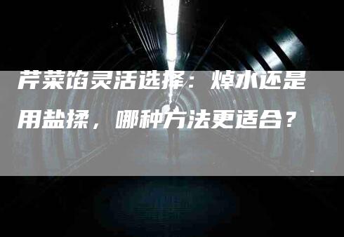 芹菜馅灵活选择：焯水还是用盐揉，哪种方法更适合？-住家保姆月嫂服务_家政保洁钟点工家政服务_速上门月嫂网首页