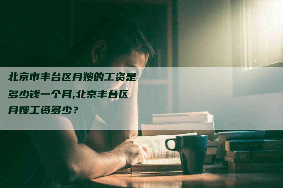 北京市丰台区月嫂的工资是多少钱一个月,北京丰台区月嫂工资多少?-住家保姆月嫂服务_家政保洁钟点工家政服务_速上门月嫂网首页