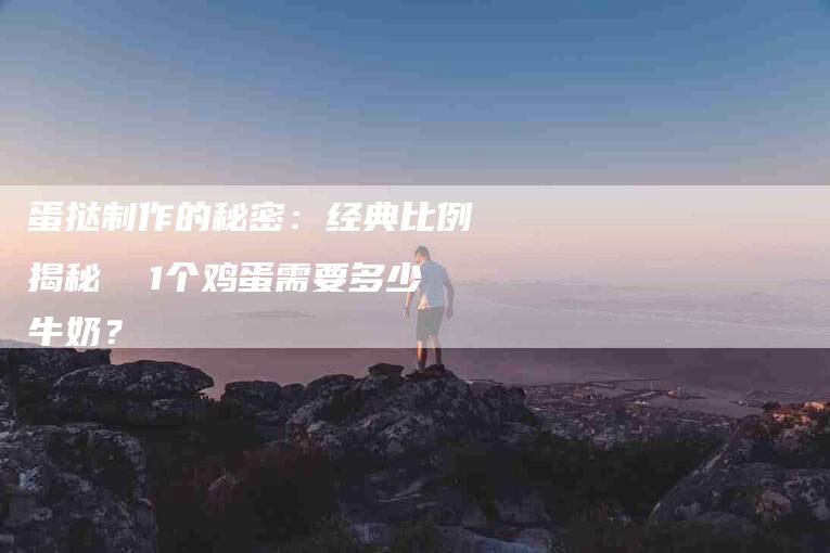 蛋挞制作的秘密：经典比例揭秘  1个鸡蛋需要多少牛奶？