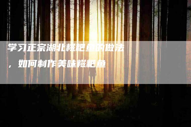 学习正宗湖北糍粑鱼的做法，如何制作美味糍粑鱼