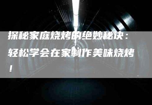 探秘家庭烧烤的绝妙秘诀：轻松学会在家制作美味烧烤！-住家保姆月嫂服务_家政保洁钟点工家政服务_速上门月嫂网首页