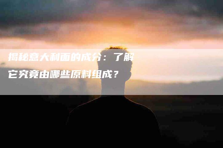 揭秘意大利面的成分：了解它究竟由哪些原料组成？-住家保姆月嫂服务_家政保洁钟点工家政服务_速上门月嫂网首页