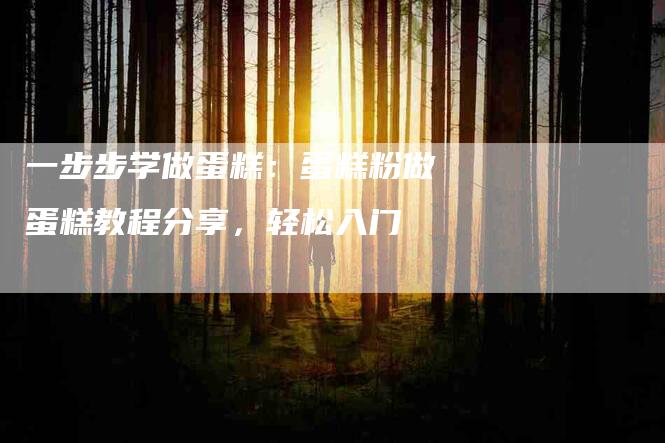 一步步学做蛋糕：蛋糕粉做蛋糕教程分享，轻松入门