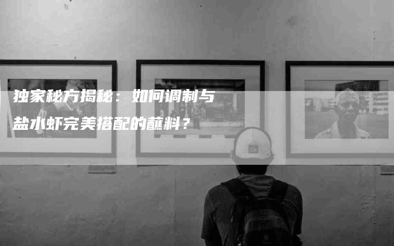 独家秘方揭秘：如何调制与盐水虾完美搭配的蘸料？
