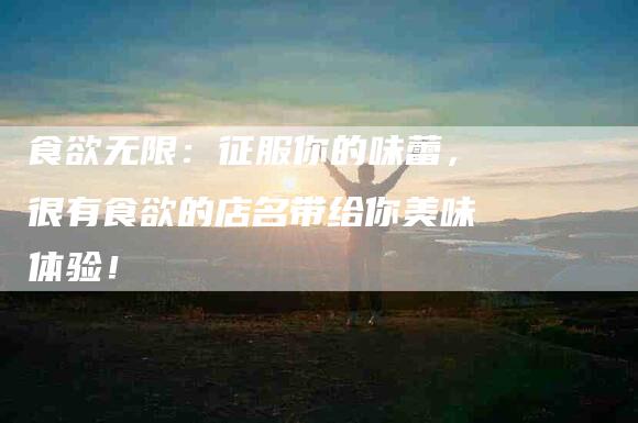 食欲无限：征服你的味蕾，很有食欲的店名带给你美味体验！