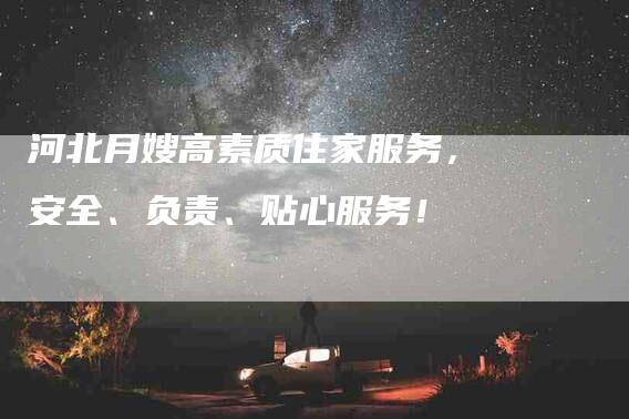 河北月嫂高素质住家服务，安全、负责、贴心服务！