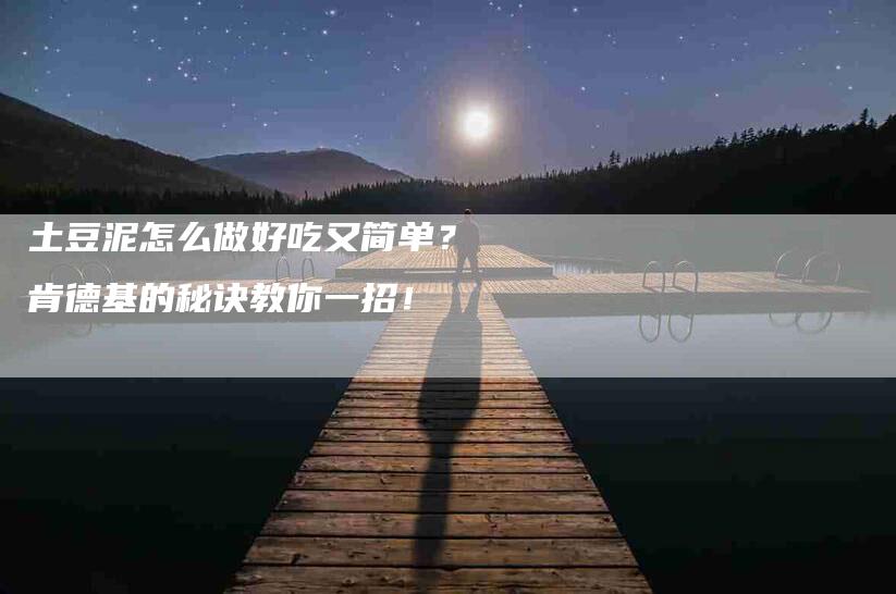 土豆泥怎么做好吃又简单？肯德基的秘诀教你一招！
