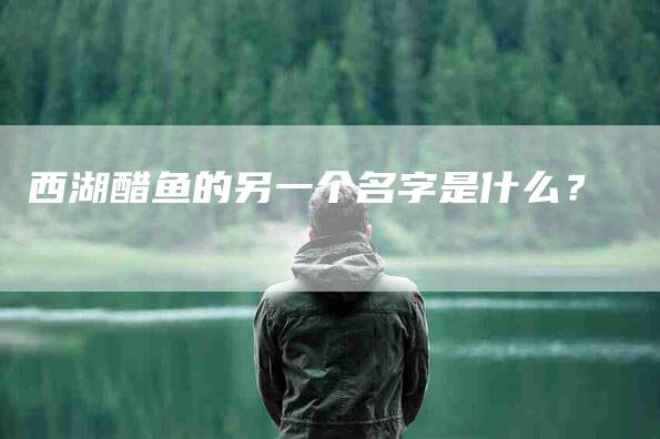 西湖醋鱼的另一个名字是什么？
