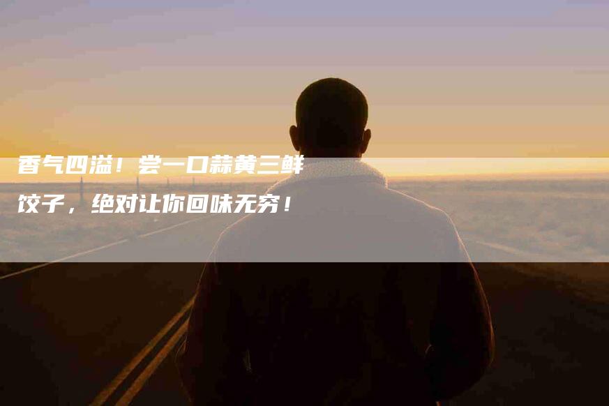 香气四溢！尝一口蒜黄三鲜饺子，绝对让你回味无穷！