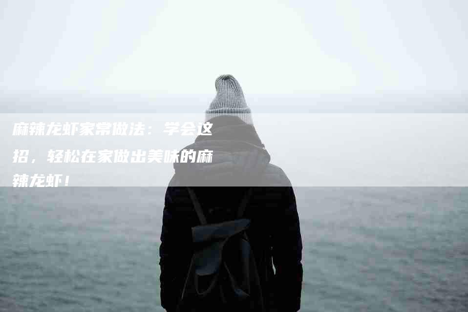 麻辣龙虾家常做法：学会这招，轻松在家做出美味的麻辣龙虾！