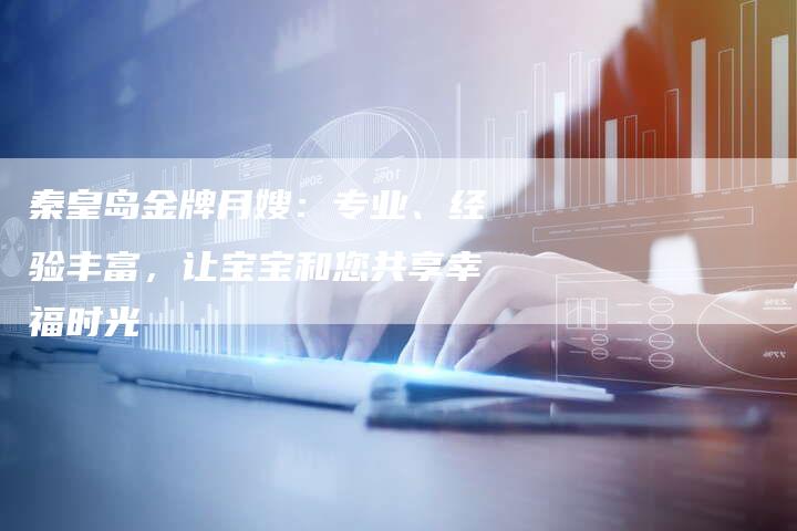 秦皇岛金牌月嫂：专业、经验丰富，让宝宝和您共享幸福时光-住家保姆月嫂服务_家政保洁钟点工家政服务_速上门月嫂网首页