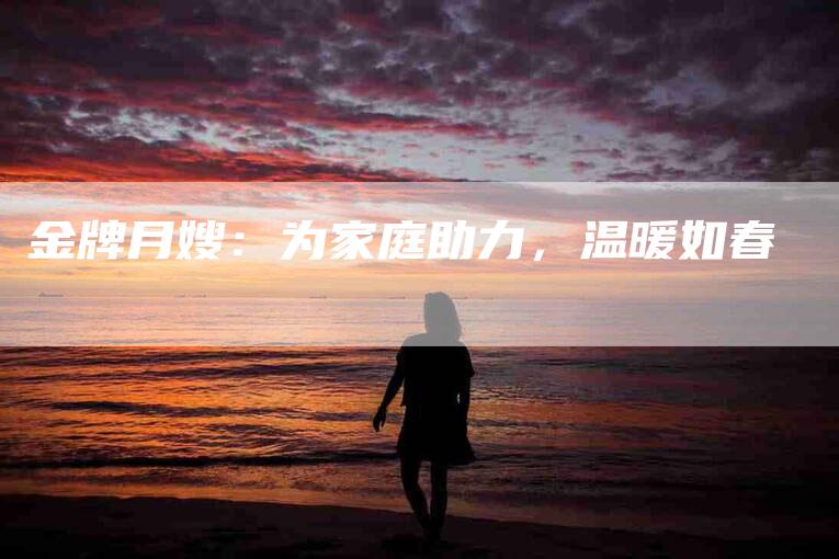 金牌月嫂：为家庭助力，温暖如春-住家保姆月嫂服务_家政保洁钟点工家政服务_速上门月嫂网首页