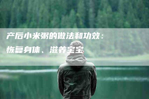 产后小米粥的做法和功效：恢复身体、滋养宝宝-住家保姆月嫂服务_家政保洁钟点工家政服务_速上门月嫂网首页