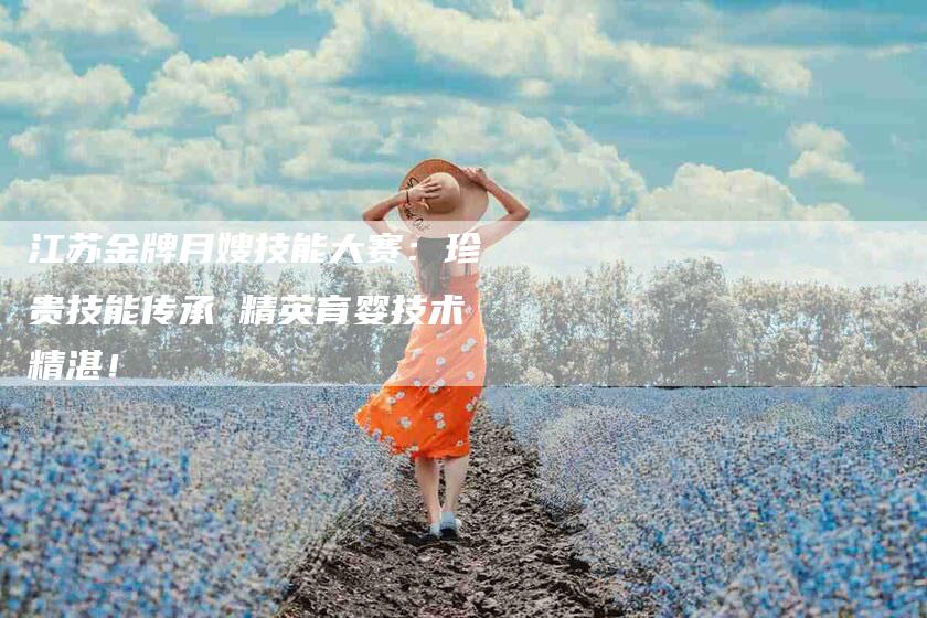 江苏金牌月嫂技能大赛：珍贵技能传承 精英育婴技术精湛！