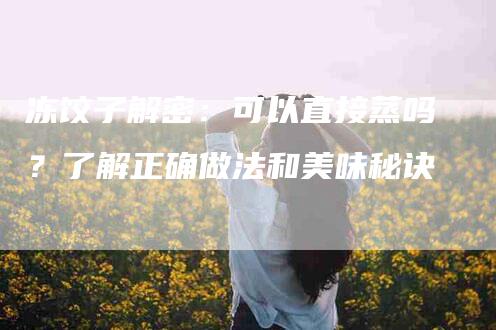 冻饺子解密：可以直接蒸吗？了解正确做法和美味秘诀-住家保姆月嫂服务_家政保洁钟点工家政服务_速上门月嫂网首页