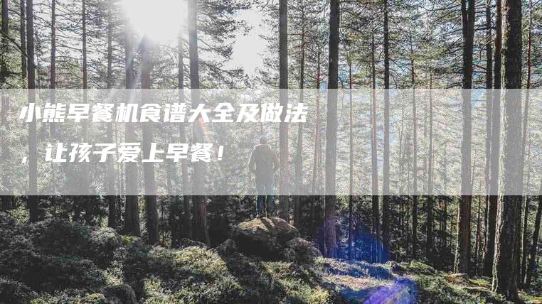 小熊早餐机食谱大全及做法，让孩子爱上早餐！-住家保姆月嫂服务_家政保洁钟点工家政服务_速上门月嫂网首页