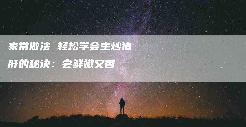 家常做法 轻松学会生炒猪肝的秘诀：尝鲜嫩又香-住家保姆月嫂服务_家政保洁钟点工家政服务_速上门月嫂网首页