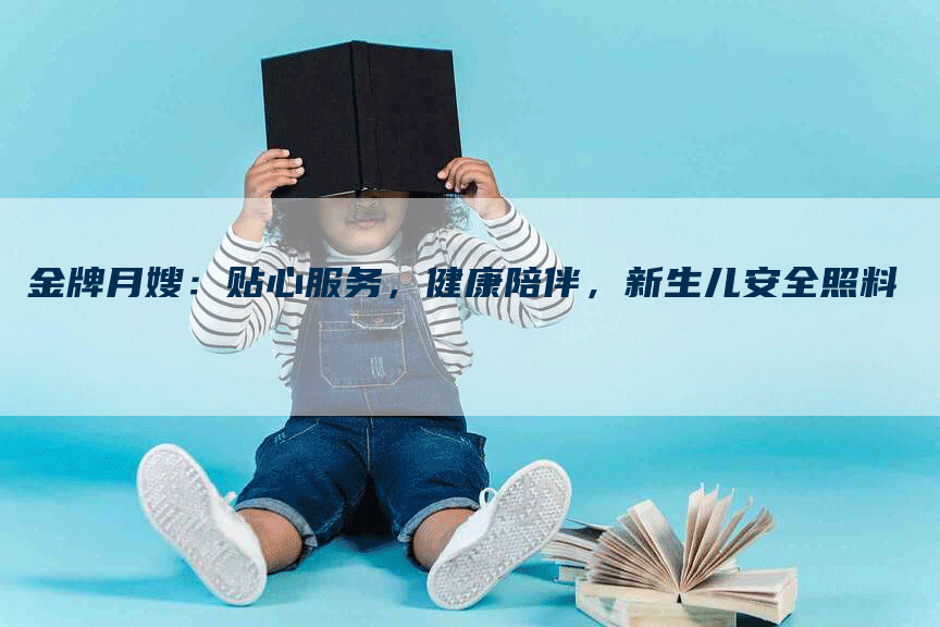 金牌月嫂：贴心服务，健康陪伴，新生儿安全照料