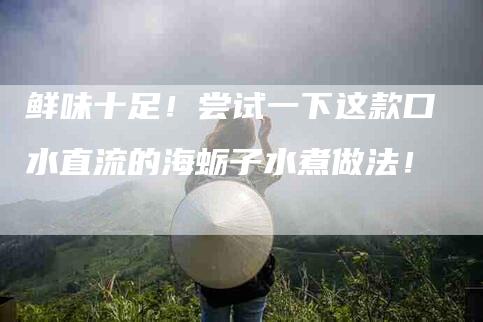 鲜味十足！尝试一下这款口水直流的海蛎子水煮做法！-住家保姆月嫂服务_家政保洁钟点工家政服务_速上门月嫂网首页