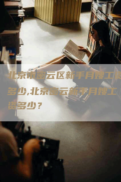 北京市密云区新手月嫂工资多少,北京密云新手月嫂工资多少？